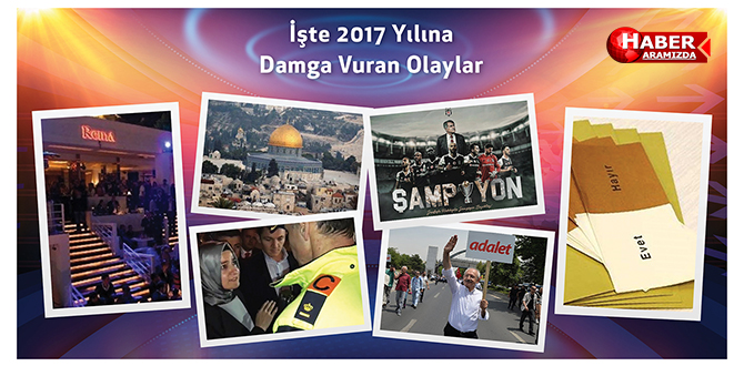 İŞTE 2017 YILINA DAMGA VURAN OLAYLAR