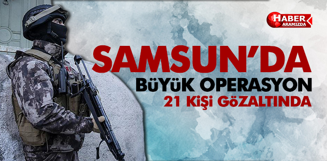Samsun’da Operasyon! 21 Gözaltı!
