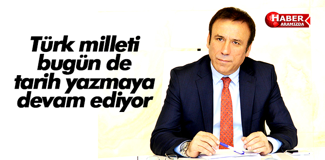 Türk milleti bugün de tarih yazmaya devam ediyor