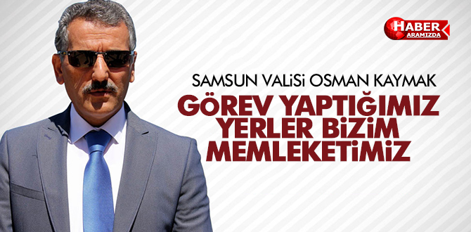 VALİ KAYMAK ‘GÖREV YAPTIĞIMIZ YERLER BİZİM MEMLEKETİMİZ’