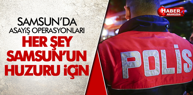 Samsun’da Asayiş Operasyonları!