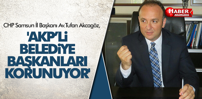 AKCAGÖZ ‘AKP’Lİ BELEDİYE BAŞKANLARI KORUNUYOR’