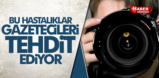 BU HASTALIKLAR GAZETECİLERİ TEHDİT EDİYOR