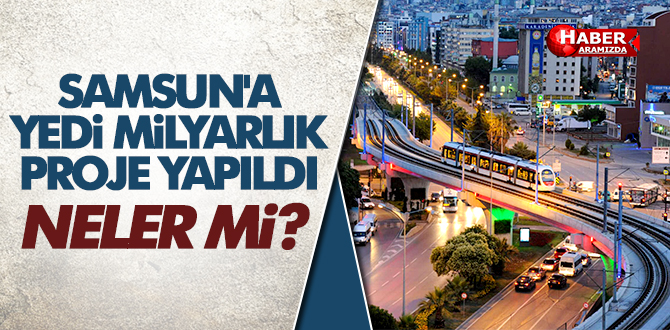 SAMSUN’A YEDİ MİLYARLIK PROJE YAPILDI