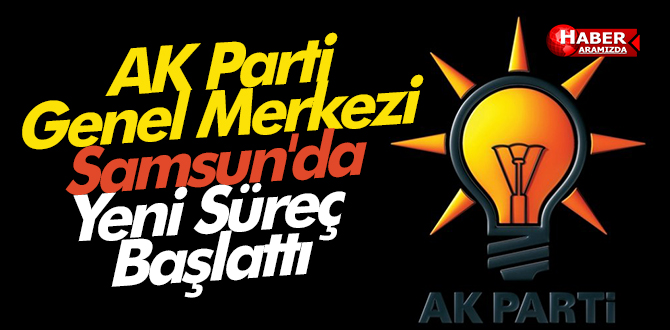 AK Parti Genel Merkezi Samsun’da Yeni Süreç Başlattı