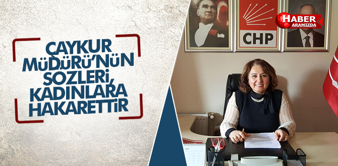 ÇAYKUR MÜDÜRÜ’NÜN SÖZLERİ, KADINLARA HAKARETTİR