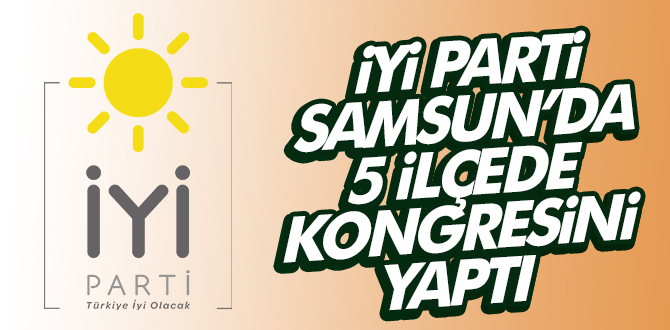 İYİ PARTİ SAMSUN’DA 5 İLÇEDE KONGRESİNİ YAPTI