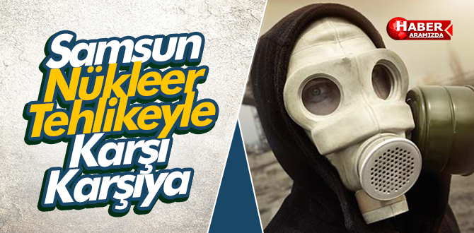 Samsun Nükleer Tehlikeyle Karşı Karşıya