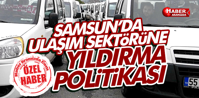 Samsun’da Ulaşım Sektörüne Yıldırma Politikası!