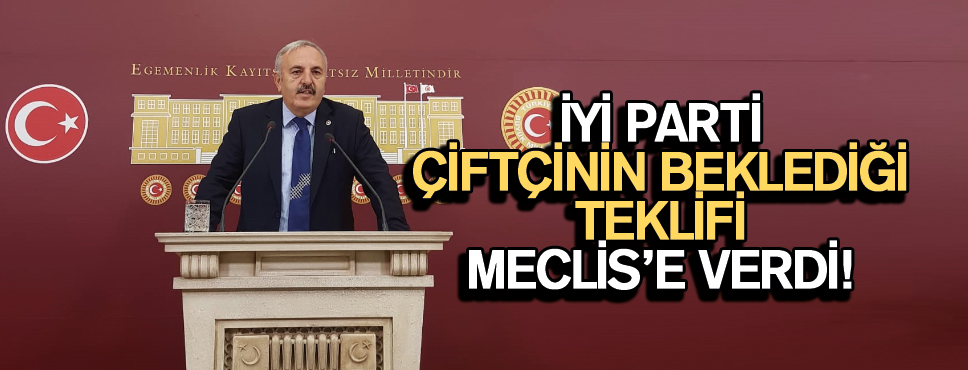 İYİ PARTİ ÇİFTÇİNİN BEKLEDİĞİ TEKLİFİ MECLİS’E VERDİ!