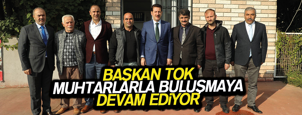 BAŞKAN TOK MUHTARLARLA BULUŞMAYA DEVAM EDİYOR