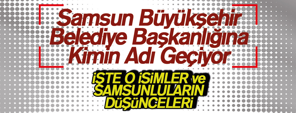 Samsun Büyükşehir Belediye Başkanlığına Kimin Adı Geçiyor