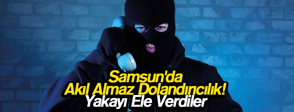 Samsun’da Akıl Almaz Dolandırıcılık! Yakayı Ele Verdiler
