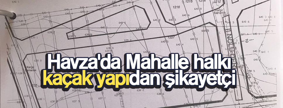 Havza’da Mahalle halkı kaçak yapıdan şikayetçi
