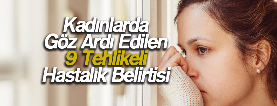 Kadınlarda Göz Ardı Edilen 9 Tehlikeli Hastalık Belirtisi