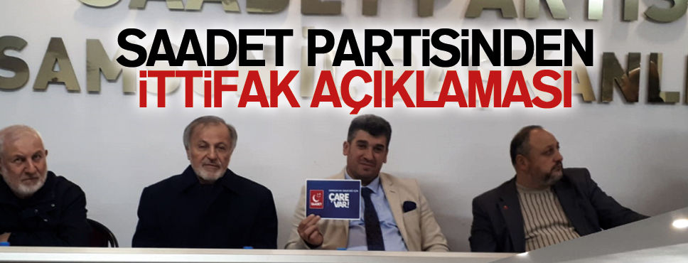 SAADET PARTİSİNDEN İTTİFAK AÇIKLAMASI!