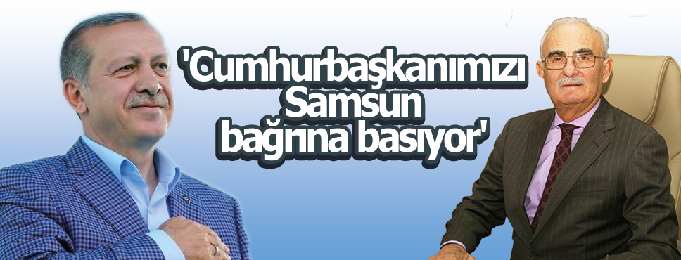 Yılmaz, ‘Cumhurbaşkanımızı Samsun bağrına basıyor’