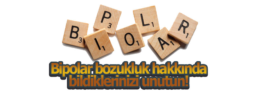 Bipolar bozukluk hakkında bildiklerinizi unutun!