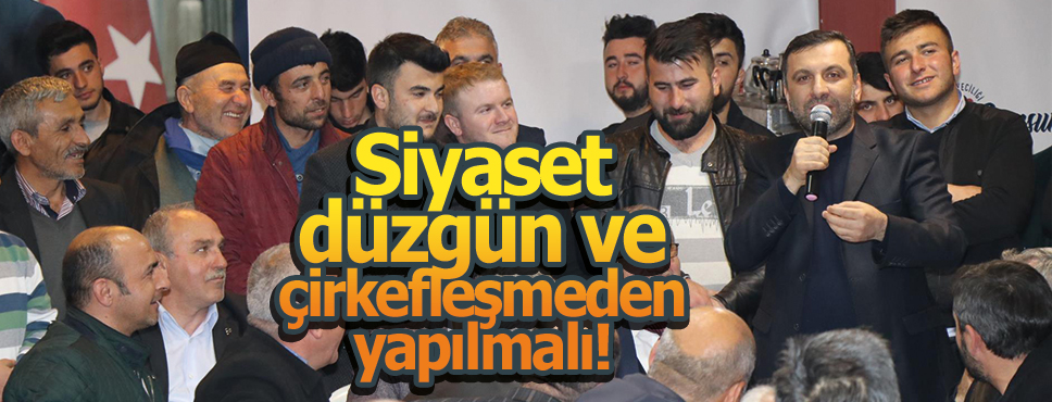 Siyaset düzgün ve çirkefleşmeden yapılmalı