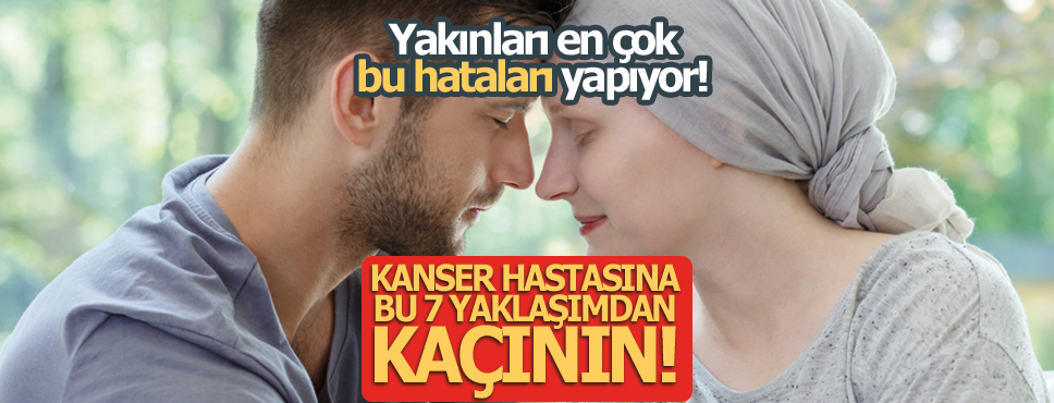 KANSER HASTASINA BU 7 YANLIŞ YAKLAŞIMDAN KAÇININ!