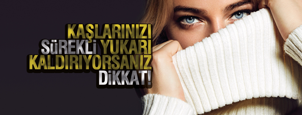 KAŞLARINIZI SÜREKLİ YUKARI KALDIRIYORSANIZ, DİKKAT!