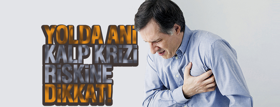YOLDA ANİ KALP KRİZİ RİSKİNE DİKKAT!