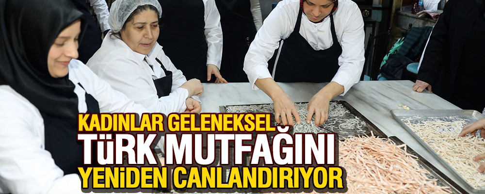 KADINLAR GELENEKSEL TÜRK MUTFAĞINA YENİDEN HAYAT VERİYOR