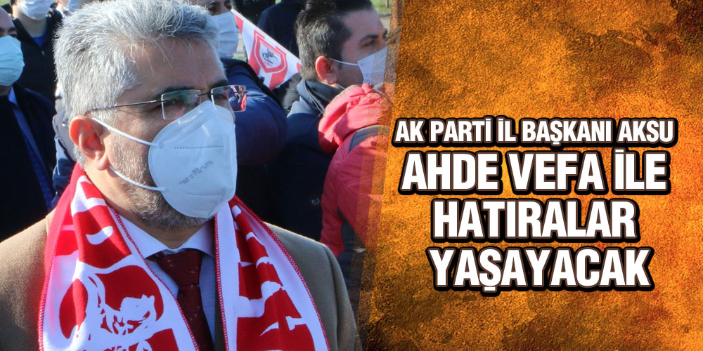 AKSU, ‘AHDE VEFA İLE HATIRALAR YAŞAYACAK’