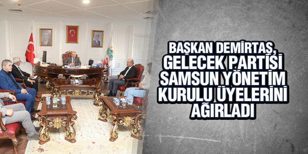 Başkan Demirtaş, Gelecek Partisi Samsun Yönetim Kurulu Üyelerini Ağırladı