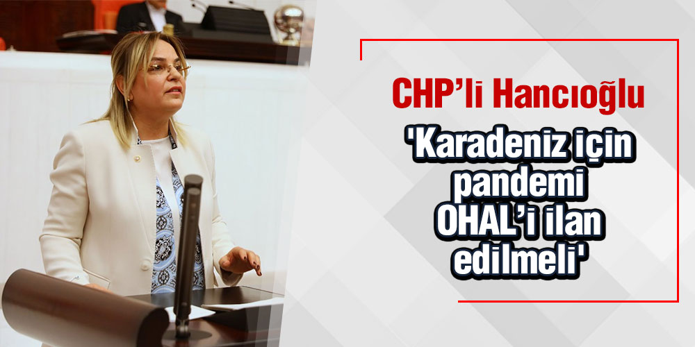CHP’li Hancıoğlu ‘Karadeniz için pandemi OHAL’i ilan edilmeli’