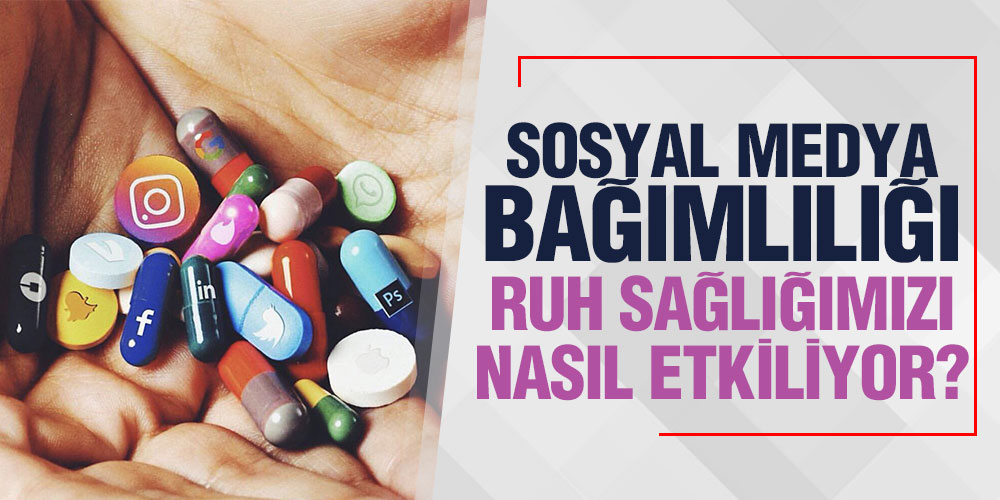 SOSYAL MEDYA BAĞIMLILIĞI RUH SAĞLIĞIMIZI NASIL ETKİLİYOR?