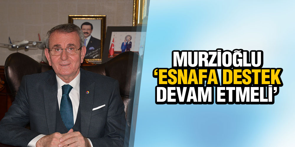 MURZİOĞLU ‘ESNAFA DESTEK DEVAM ETMELİ’