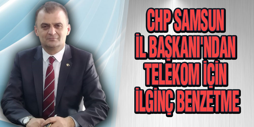 CHP Samsun İl Başkanı’ndan Telekom İçin İlginç Benzetme