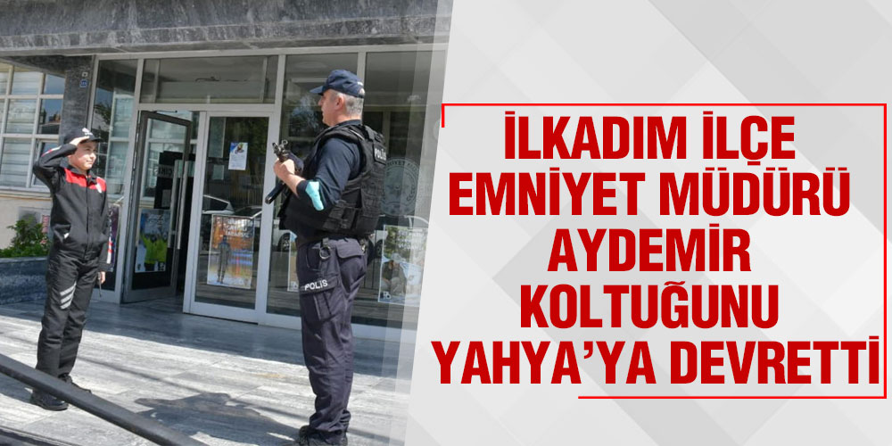 İlkadım İlçe Emniyet Müdürü Aydemir, Koltuğunu Yahya’ya Devretti