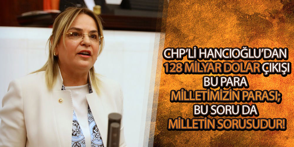 CHP’li Hancıoğlu’dan ‘128 milyar dolar’ çıkışı