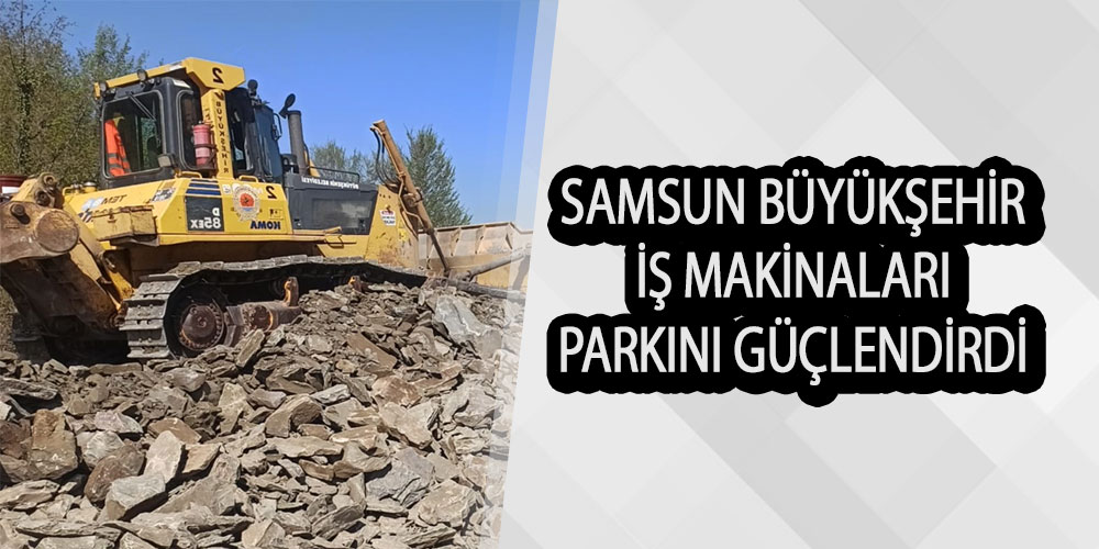 Samsun Büyükşehir İş Makinaları Parkını Güçlendirdi