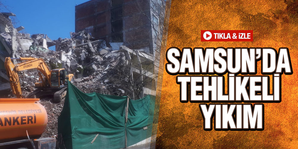 Samsun’da tehlikeli yıkım