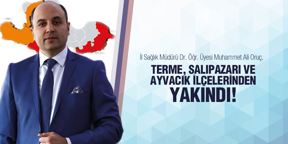 İL SAĞLIK MÜDÜRÜ ORUÇ: TERME, SALIPAZARI VE AYVACIK İLÇELERİNDEN YAKINDI!
