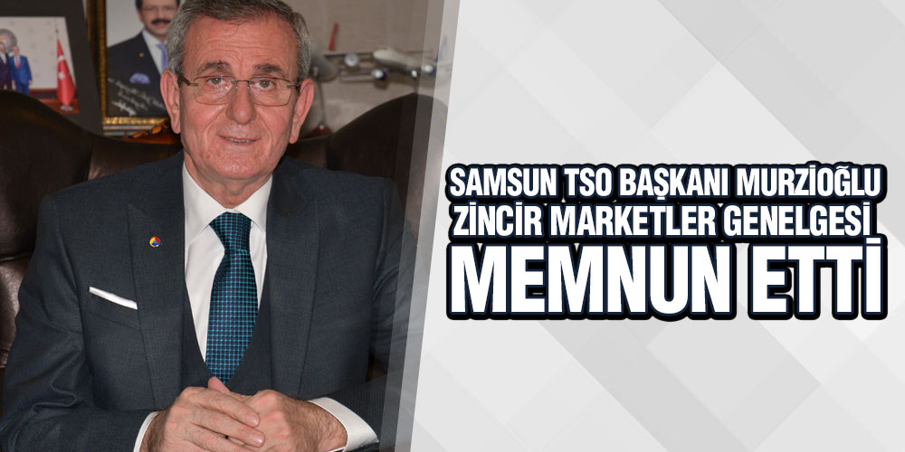 Murzioğlu, ‘Zincir Marketler Genelgesi Memnun Etti’