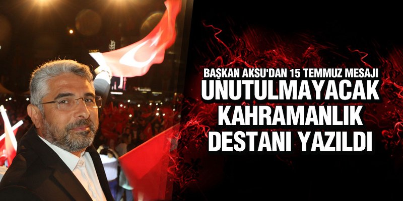 BAŞKAN AKSU’DAN 15 TEMMUZ MESAJI