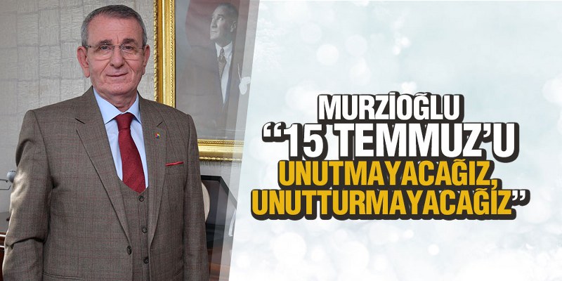 Murzioğlu: ‘15 Temmuz’u unutmayacağız, unutturmayacağız’