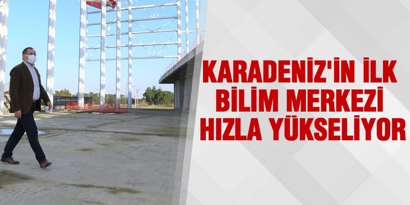 Karadeniz’in İlk Bilim Merkezi Hızla Yükseliyor