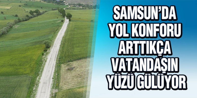 Samsun’da Yol Konforu Arttıkça Vatandaşın Yüzü Gülüyor