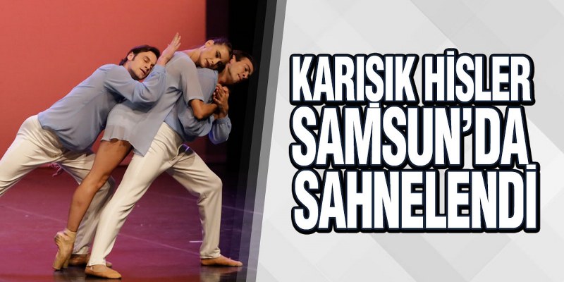 Samsun Devlet Opera ve Balesi’nde ‘Karışık Hisler’ sahnelendi