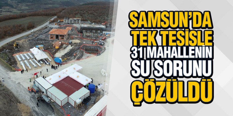 Samsun’da Tek Tesisle 31 Mahallenin Su Sorunu Çözüldü