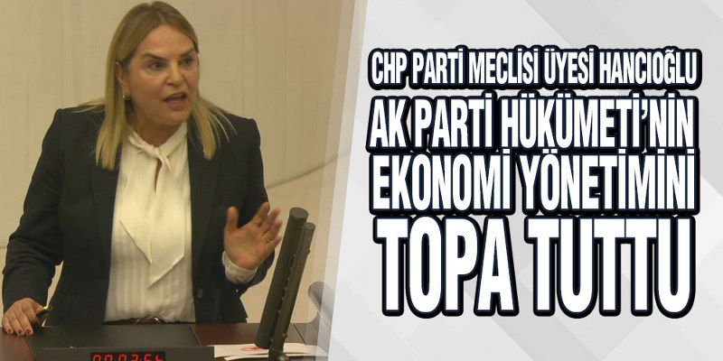 Hancıoğlu, AK Parti Hükümeti’nin Ekonomi Yönetimini Topa Tuttu