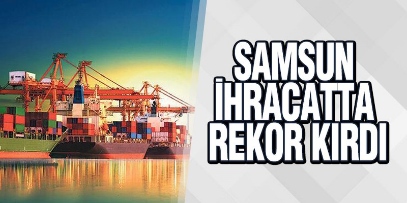 Samsun İhracatta Rekor Kırdı