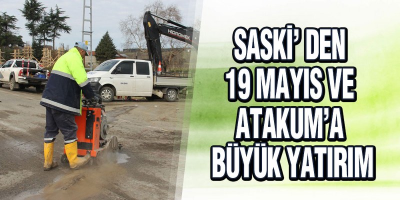SASKİ’ den 19 Mayıs ve Atakum’a Büyük Yatırım