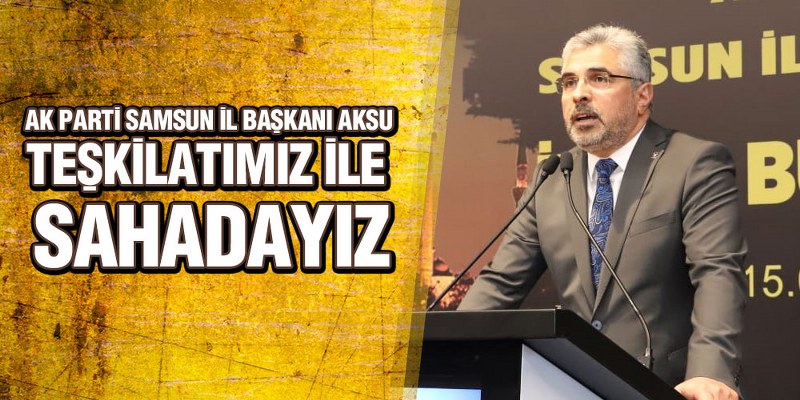 Başkan Aksu, ‘Teşkilatımız İle Sahadayız’