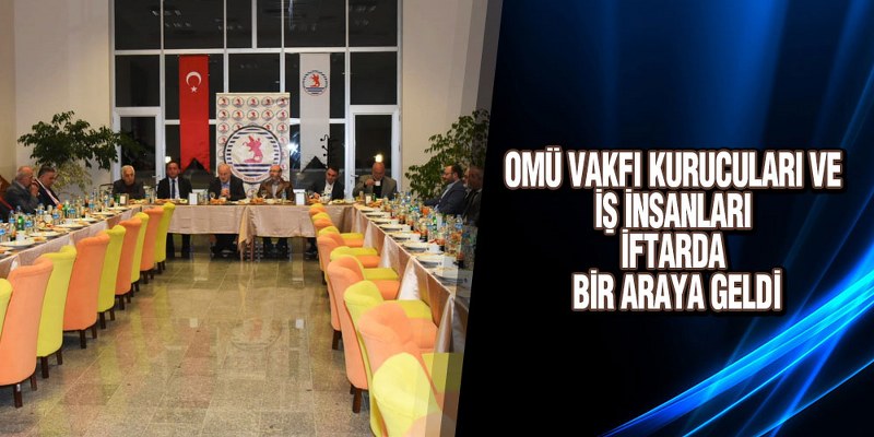 OMÜ VAKFI KURUCULARI VE İŞ İNSANLARI İFTARDA BİR ARAYA GELDİ